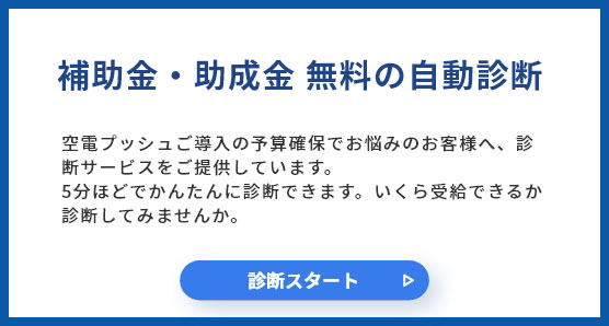 補助金・助成金 無料の自動診断 空電プッシュご導入の予算確保でお悩みのお客様へ、診断サービスをご提供しています。5分ほどでかんたんに診断できます。いくら受給できるか診断してみませんか。診断スタート