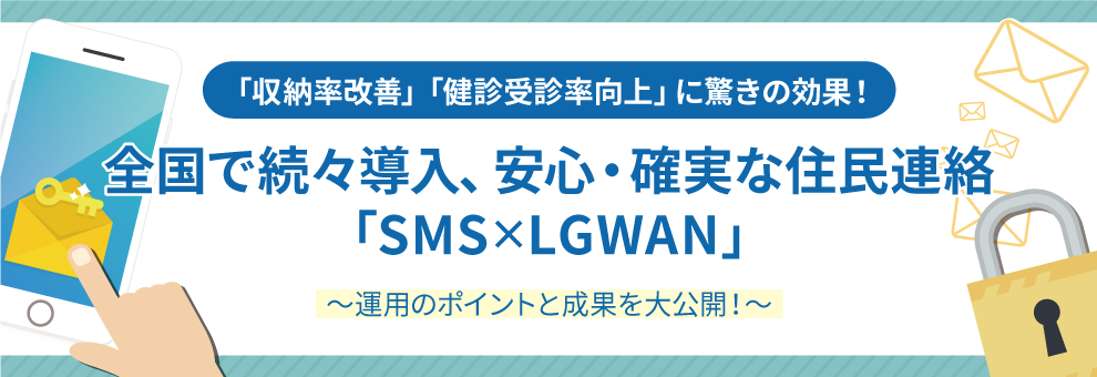 「収納率改善」「健診受診率向上」に驚きの効果！全国で続々導入、安心・確実な住民連絡「SMS×LGWAN」 ～運用のポイントと成果を大公開！～