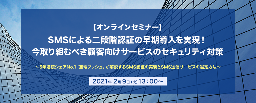 【オンラインセミナー】SMSによる二段階認証の早期導入を実現！今取り組むべき顧客向けサービスのセキュリティ対策～5年連続シェアNo.1「空電プッシュ」が解説するSMS認証の実装とSMS送信サービスの選定方法～