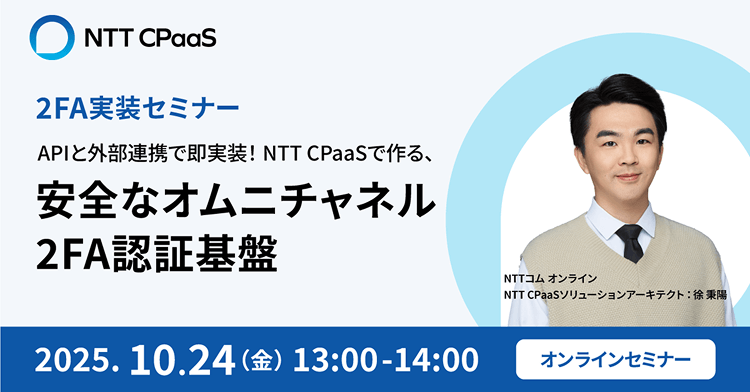 【2FA実装セミナー】 APIとの外部連携で即実装！NTT CPaaSで作る、安全なオムニチャネル2FA認証基盤